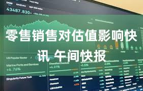 零售销售对估值影响快讯 午间快报