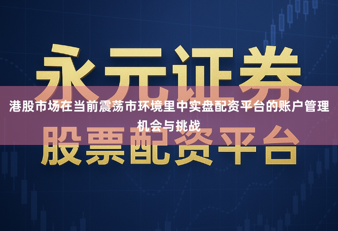 港股市场在当前震荡市环境里中实盘配资平台的账户管理机会与挑战