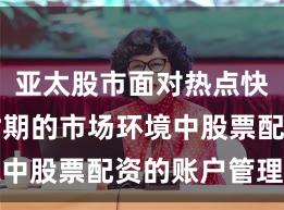 亚太股市面对热点快速轮动时期的市场环境中股票配资的账户管理实