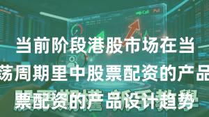 当前阶段港股市场在当前宽幅震荡周期里中股票配资的产品设计趋势