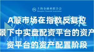 A股市场在指数反复拉锯阶段背景下中实盘配资平台的资产配置阶段