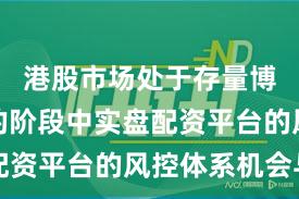 港股市场处于存量博弈格局的阶段中实盘配资平台的风控体系机会与