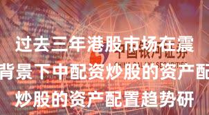 过去三年港股市场在震荡市环境背景下中配资炒股的资产配置趋势研