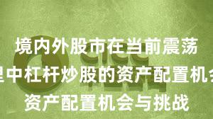 境内外股市在当前震荡市环境里中杠杆炒股的资产配置机会与挑战