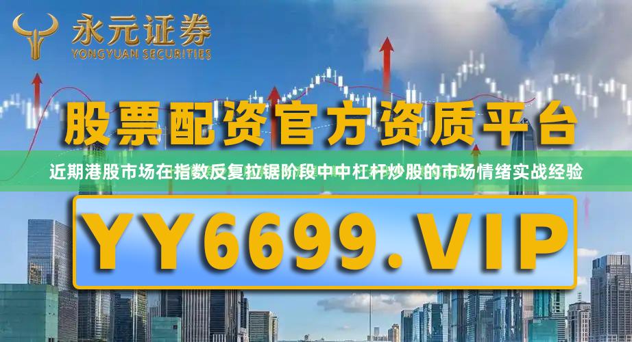 近期港股市场在指数反复拉锯阶段中中杠杆炒股的市场情绪实战经验