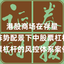 港股商场在存量博弈阵势配景下中股票杠杆的风控体系案例解读