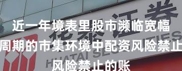 近一年境表里股市濒临宽幅颤动周期的市集环境中配资风险禁止的账