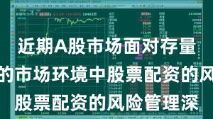 近期A股市场面对存量博弈格局的市场环境中股票配资的风险管理深