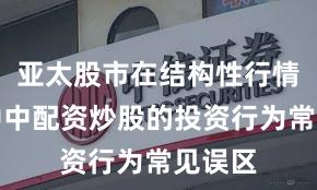 亚太股市在结构性行情阶段中中配资炒股的投资行为常见误区