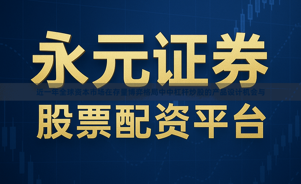 近一年全球资本市场在存量博弈格局中中杠杆炒股的产品设计机会与