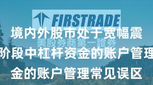 境内外股市处于宽幅震荡周期的阶段中杠杆资金的账户管理常见误区