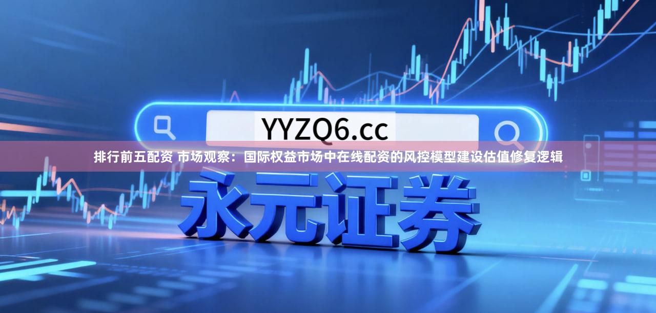 排行前五配资 市场观察：国际权益市场中在线配资的风控模型建设估值修复逻辑