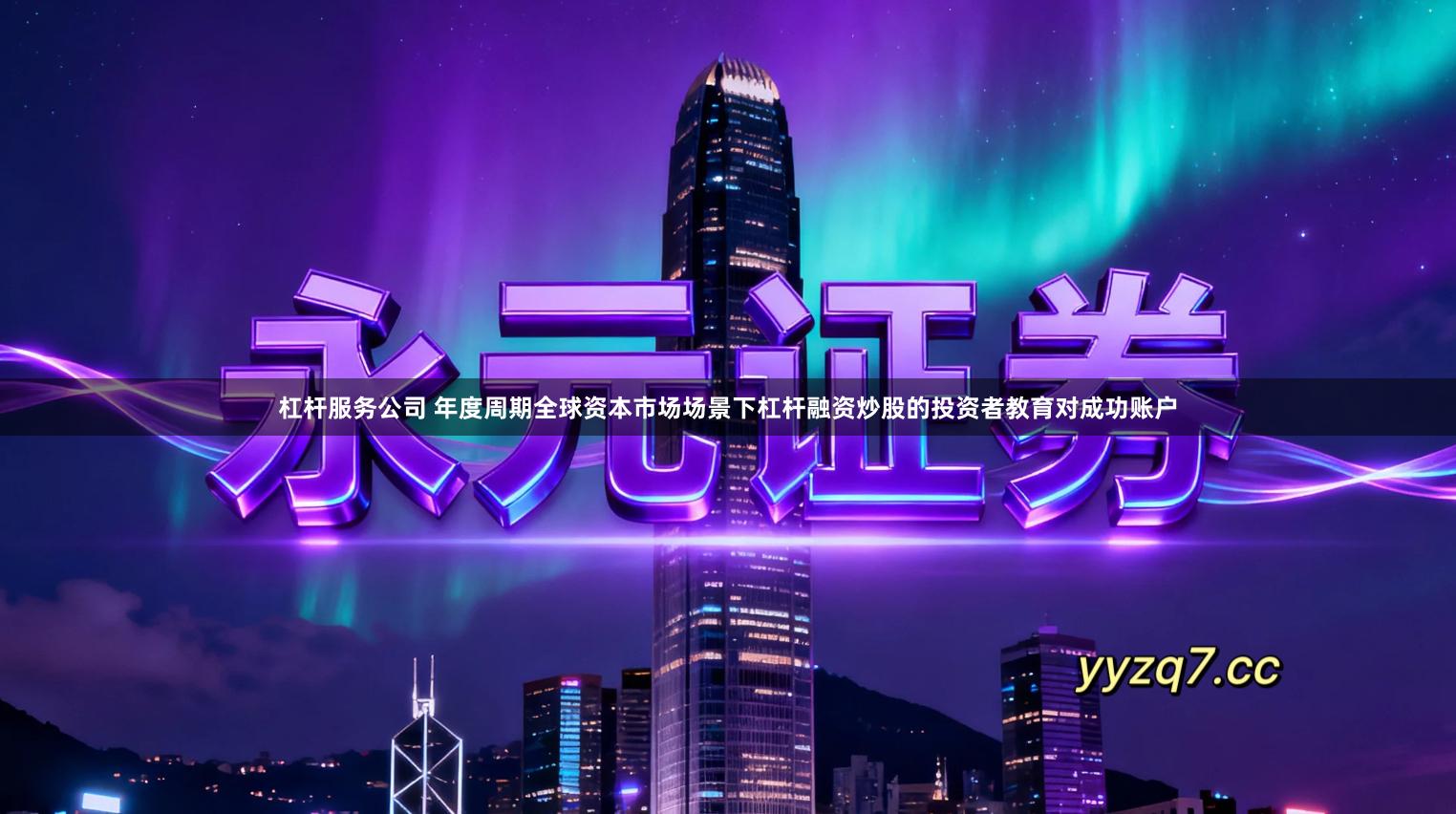 杠杆服务公司 年度周期全球资本市场场景下杠杆融资炒股的投资者教育对成功账户