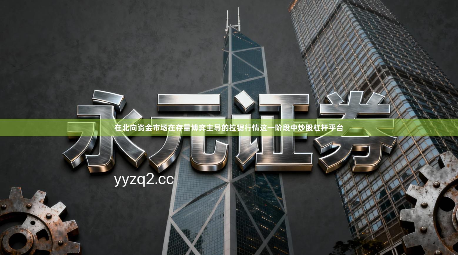 在北向资金市场在存量博弈主导的拉锯行情这一阶段中炒股杠杆平台