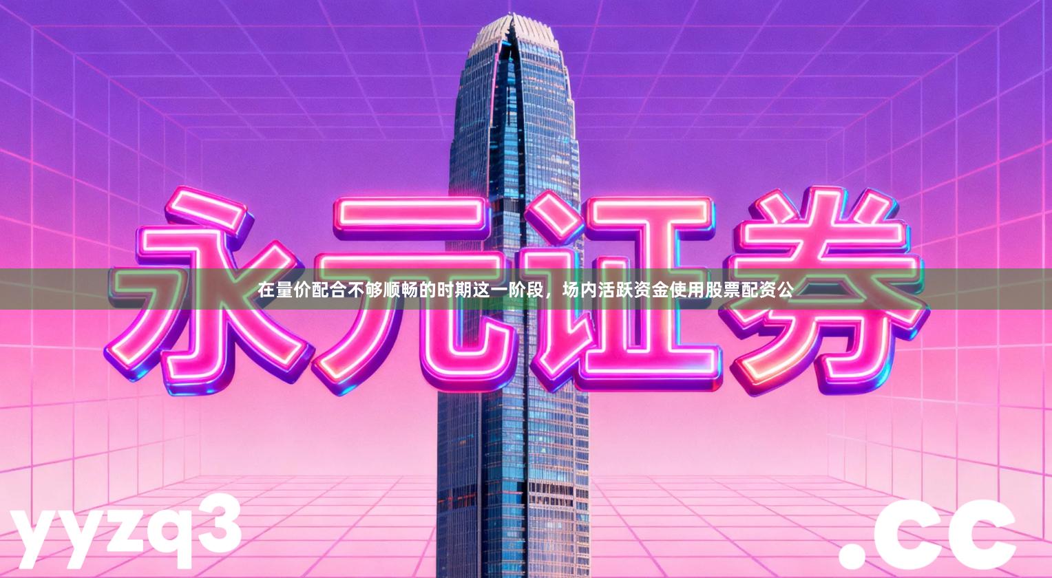在量价配合不够顺畅的时期这一阶段，场内活跃资金使用股票配资公