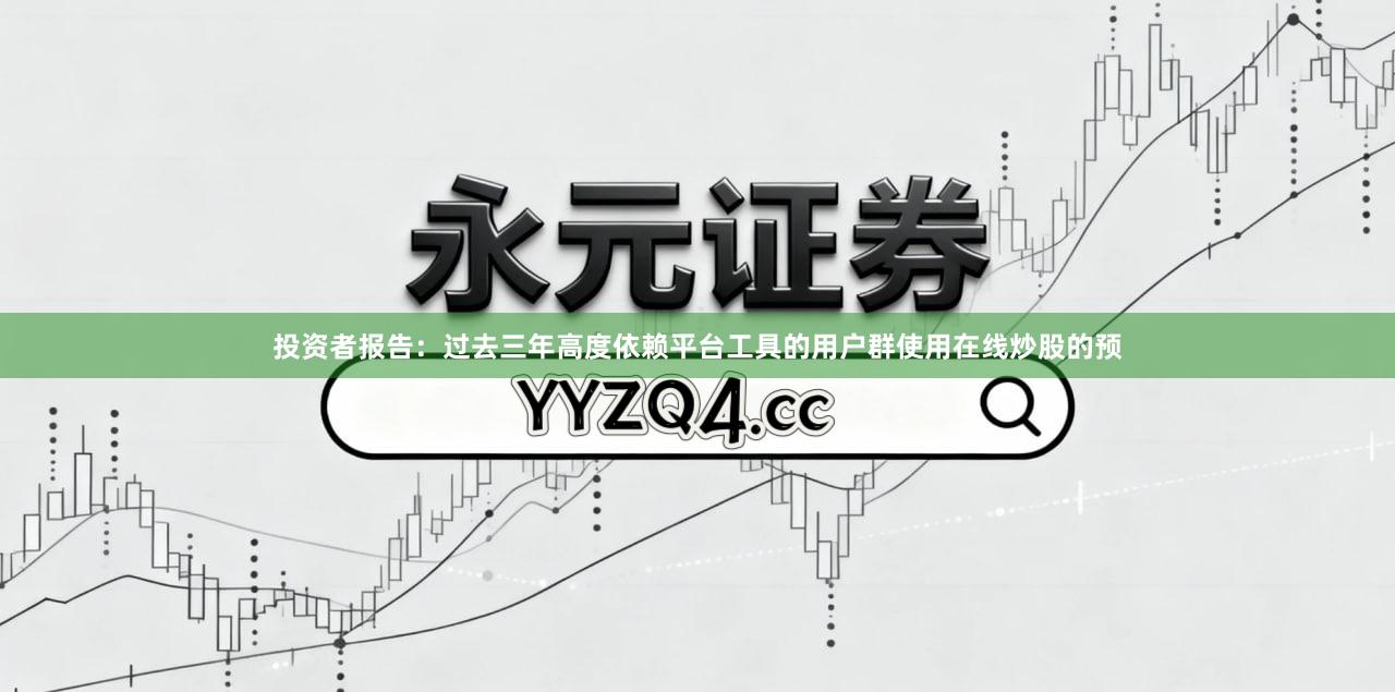 投资者报告：过去三年高度依赖平台工具的用户群使用在线炒股的预
