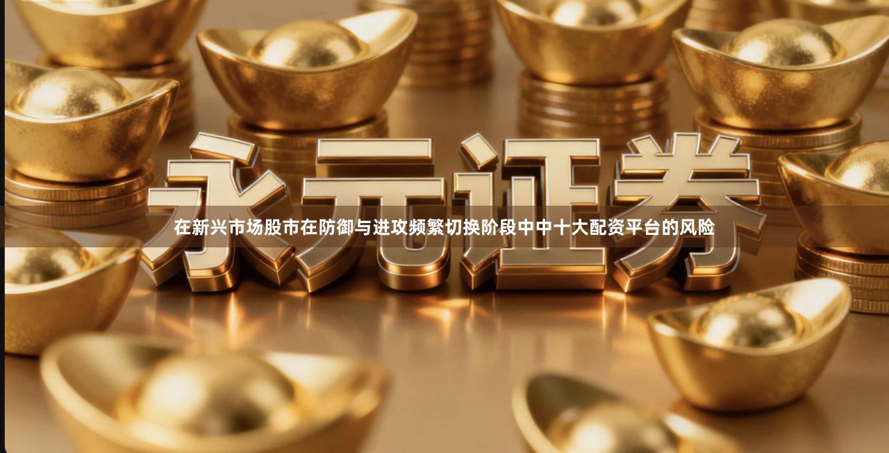 在新兴市场股市在防御与进攻频繁切换阶段中中十大配资平台的风险