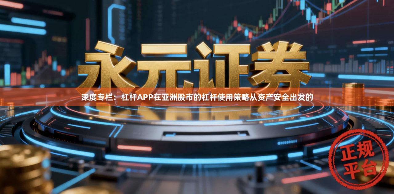 深度专栏：杠杆APP在亚洲股市的杠杆使用策略从资产安全出发的