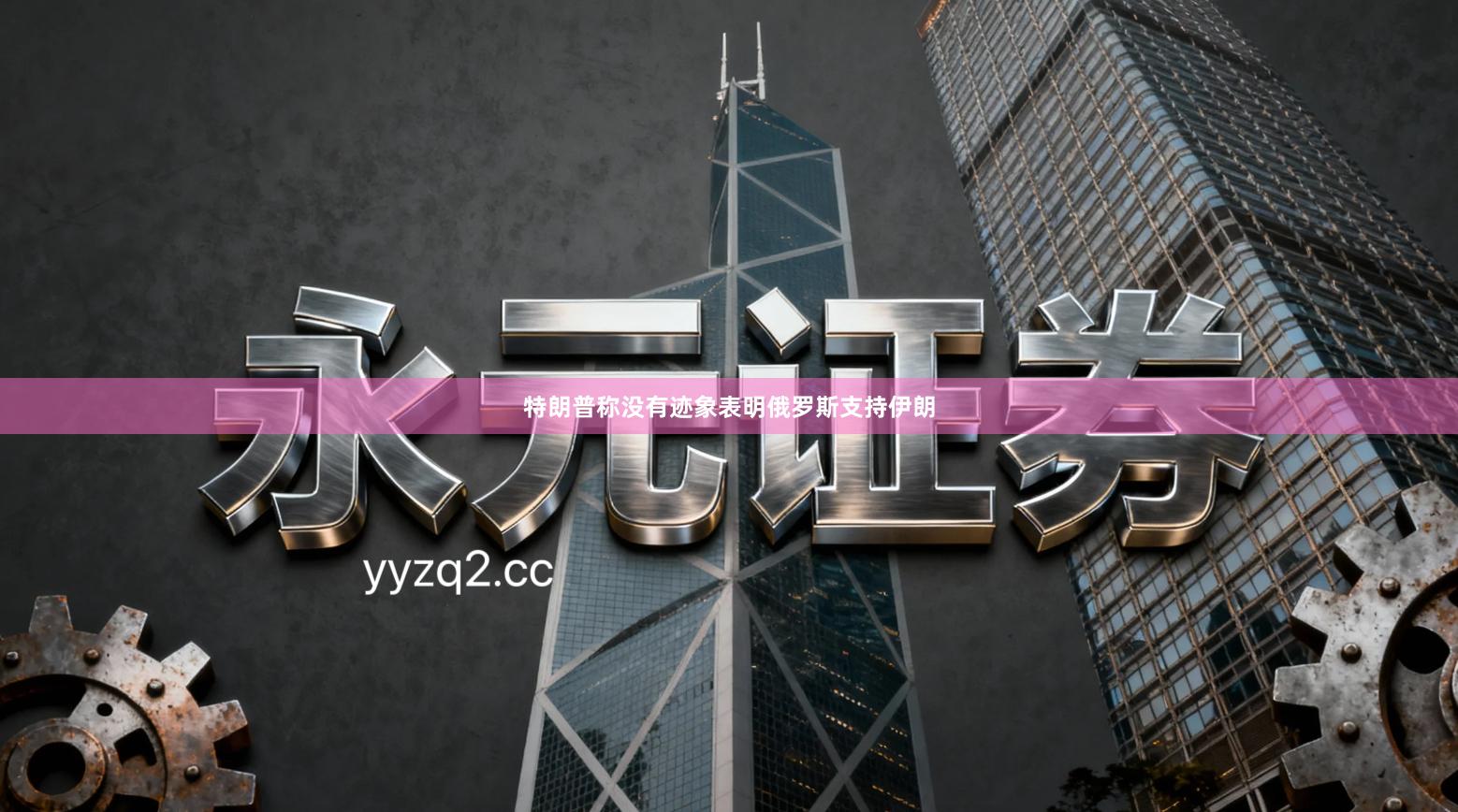 特朗普称没有迹象表明俄罗斯支持伊朗